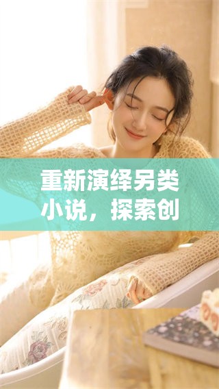重新演绎另类小说，探索创作的无限可能性与独特魅力