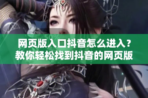 网页版入口抖音怎么进入？教你轻松找到抖音的网页版入口！