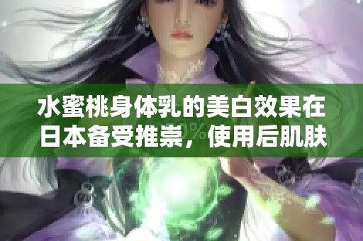 水蜜桃身体乳的美白效果在日本备受推崇，使用后肌肤更显亮白动人