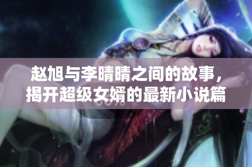 赵旭与李晴晴之间的故事，揭开超级女婿的最新小说篇章