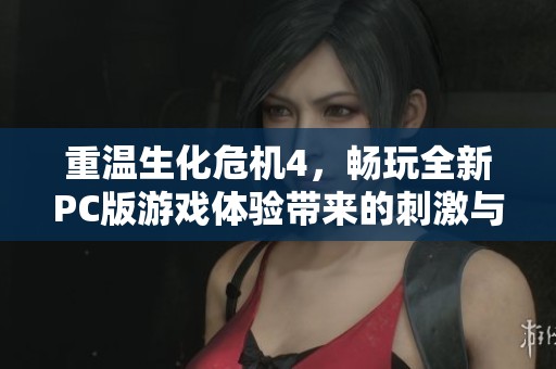 重温生化危机4，畅玩全新PC版游戏体验带来的刺激与乐趣