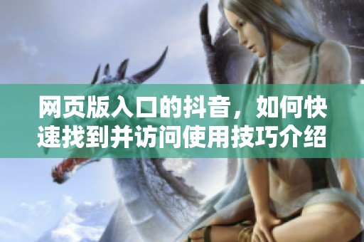 网页版入口的抖音，如何快速找到并访问使用技巧介绍