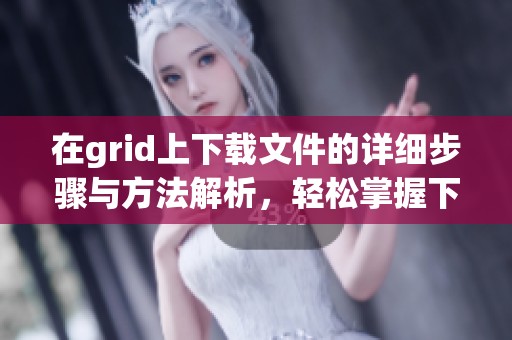 在grid上下载文件的详细步骤与方法解析，轻松掌握下载技巧