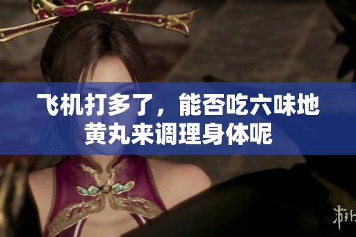 飞机打多了，能否吃六味地黄丸来调理身体呢