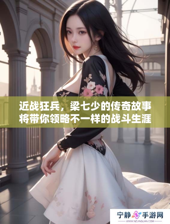 近战狂兵，梁七少的传奇故事将带你领略不一样的战斗生涯