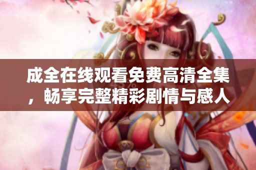 成全在线观看免费高清全集，畅享完整精彩剧情与感人故事！