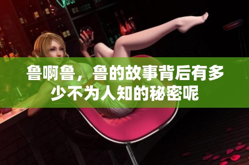 鲁啊鲁，鲁的故事背后有多少不为人知的秘密呢