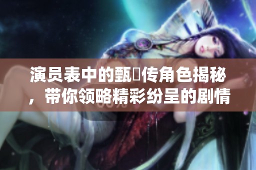 演员表中的甄嬛传角色揭秘，带你领略精彩纷呈的剧情与演绎。