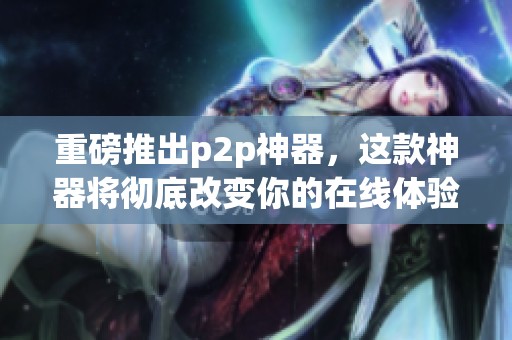 重磅推出p2p神器，这款神器将彻底改变你的在线体验
