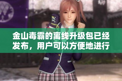 金山毒霸的离线升级包已经发布，用户可以方便地进行更新。