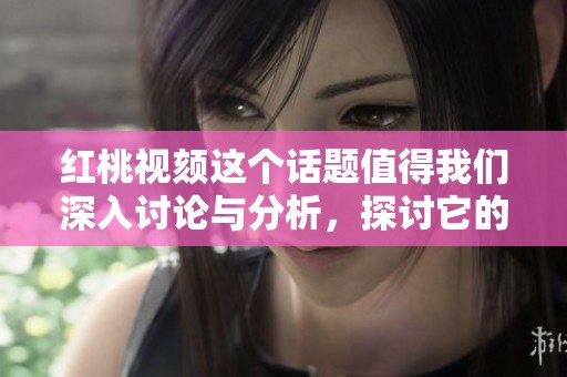 红桃视颏这个话题值得我们深入讨论与分析，探讨它的意义与影响。