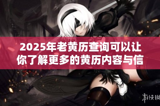 2025年老黄历查询可以让你了解更多的黄历内容与信息