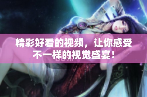精彩好看的视频，让你感受不一样的视觉盛宴！