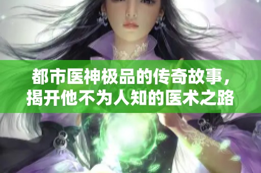 都市医神极品的传奇故事，揭开他不为人知的医术之路