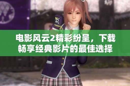 电影风云2精彩纷呈，下载畅享经典影片的最佳选择