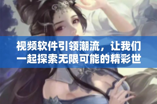视频软件引领潮流，让我们一起探索无限可能的精彩世界