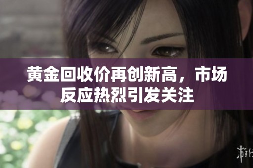 黄金回收价再创新高，市场反应热烈引发关注