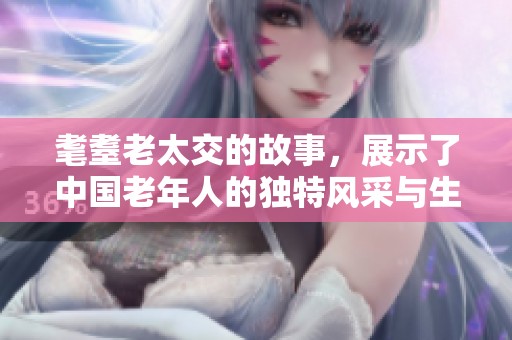 耄耋老太交的故事，展示了中国老年人的独特风采与生活哲学