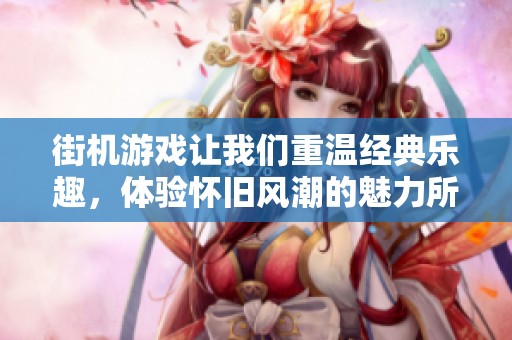 街机游戏让我们重温经典乐趣，体验怀旧风潮的魅力所在。