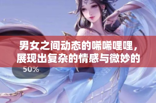 男女之间动态的唏唏哩哩，展现出复杂的情感与微妙的互动