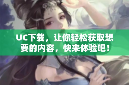UC下载，让你轻松获取想要的内容，快来体验吧！