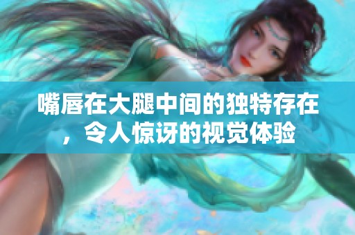 嘴唇在大腿中间的独特存在，令人惊讶的视觉体验