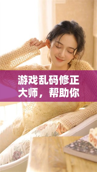 游戏乱码修正大师，帮助你轻松解决游戏中的乱码问题