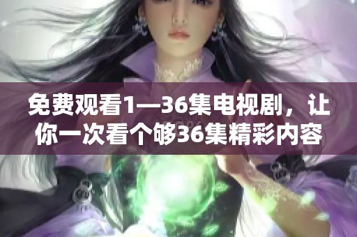 免费观看1—36集电视剧，让你一次看个够36集精彩内容