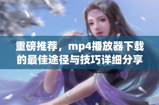 重磅推荐，mp4播放器下载的最佳途径与技巧详细分享