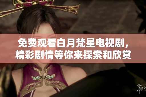 免费观看白月梵星电视剧，精彩剧情等你来探索和欣赏
