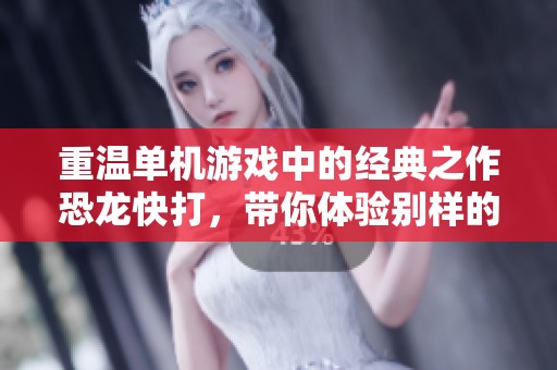 重温单机游戏中的经典之作恐龙快打，带你体验别样的热血冒险之旅