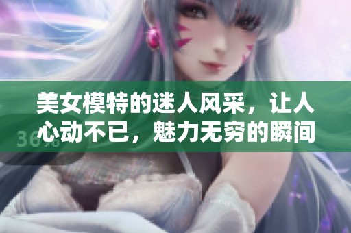 美女模特的迷人风采，让人心动不已，魅力无穷的瞬间总是令人惊艳。