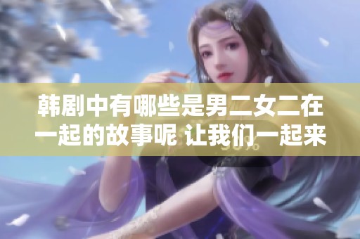 韩剧中有哪些是男二女二在一起的故事呢 让我们一起来盘点一下吧 韩剧中有哪些是男二女二在一起的故事呢 让我们一起来盘点一下吧