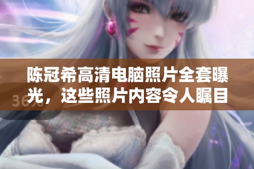 陈冠希高清电脑照片全套曝光，这些照片内容令人瞩目与震惊