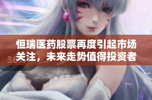 恒瑞医药股票再度引起市场关注，未来走势值得投资者关注与期待