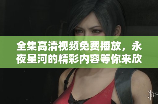 全集高清视频免费播放，永夜星河的精彩内容等你来欣赏