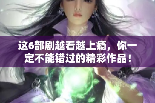 这6部剧越看越上瘾，你一定不能错过的精彩作品！