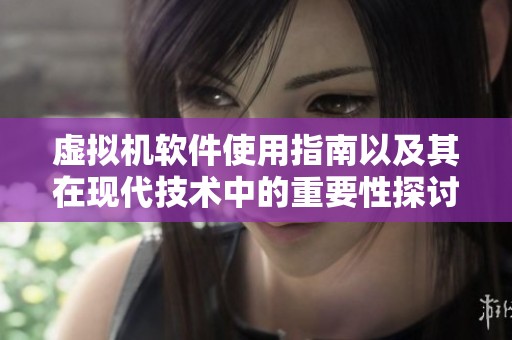 虚拟机软件使用指南以及其在现代技术中的重要性探讨