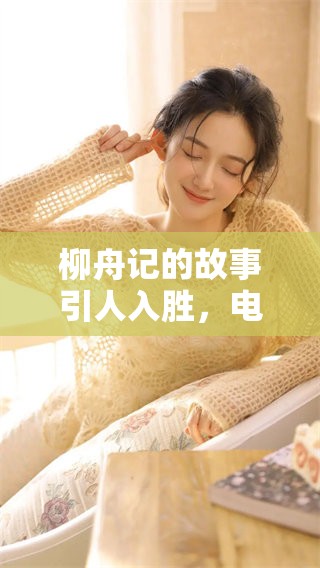 柳舟记的故事引人入胜，电视剧将带你领略别样的情感世界