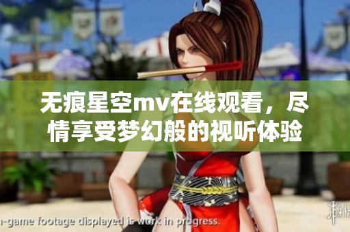 无痕星空mv在线观看，尽情享受梦幻般的视听体验