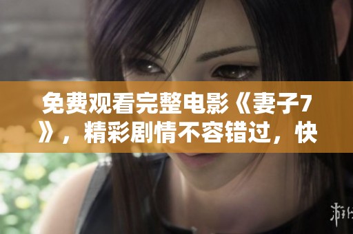 免费观看完整电影《妻子7》，精彩剧情不容错过，快来观看吧！
