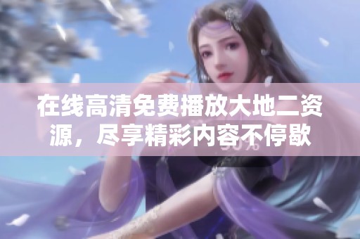 在线高清免费播放大地二资源，尽享精彩内容不停歇
