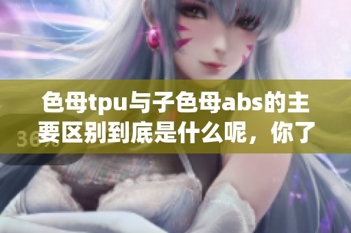 色母tpu与子色母abs的主要区别到底是什么呢，你了解吗