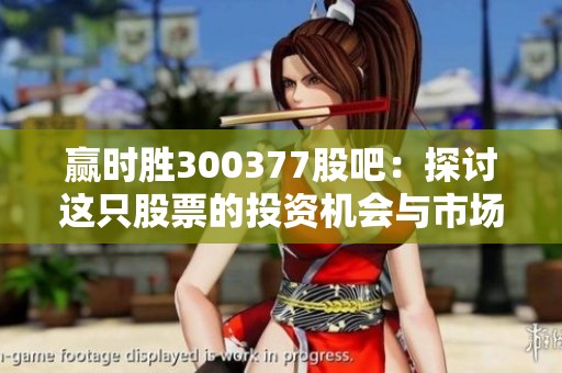 赢时胜300377股吧：探讨这只股票的投资机会与市场动态