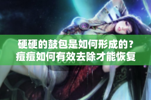 硬硬的鼓包是如何形成的？痘痘如何有效去除才能恢复光滑肌肤