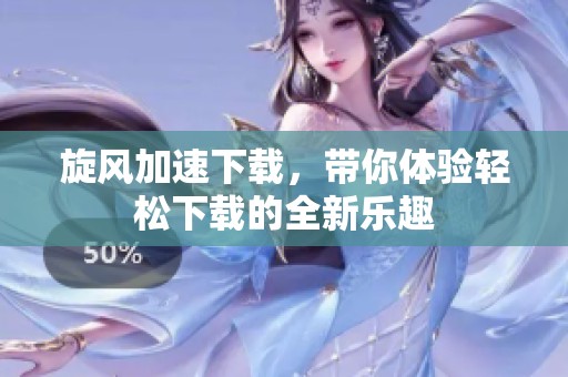 旋风加速下载，带你体验轻松下载的全新乐趣