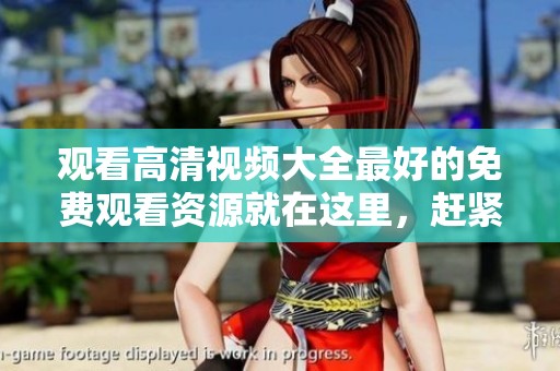 观看高清视频大全最好的免费观看资源就在这里，赶紧来体验吧