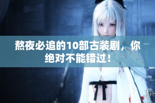 熬夜必追的10部古装剧，你绝对不能错过！