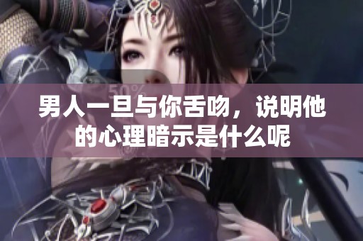 男人一旦与你舌吻，说明他的心理暗示是什么呢