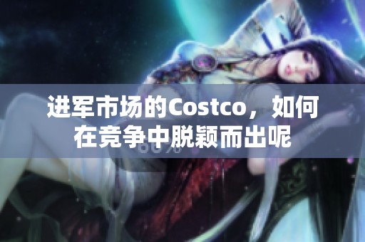 进军市场的Costco，如何在竞争中脱颖而出呢